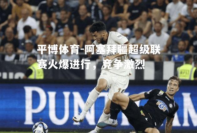 阿塞拜疆超级联赛火爆进行，竞争激烈