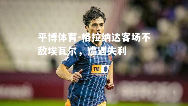 格拉纳达客场不敌埃瓦尔，遭遇失利