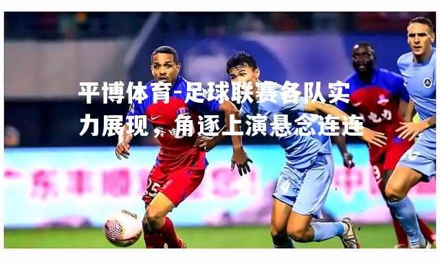 足球联赛各队实力展现，角逐上演悬念连连