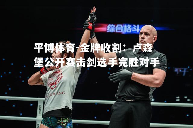 金牌收割：卢森堡公开赛击剑选手完胜对手