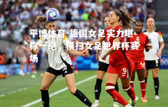 德国女足实力堪称一绝，横扫女足世界杯赛场
