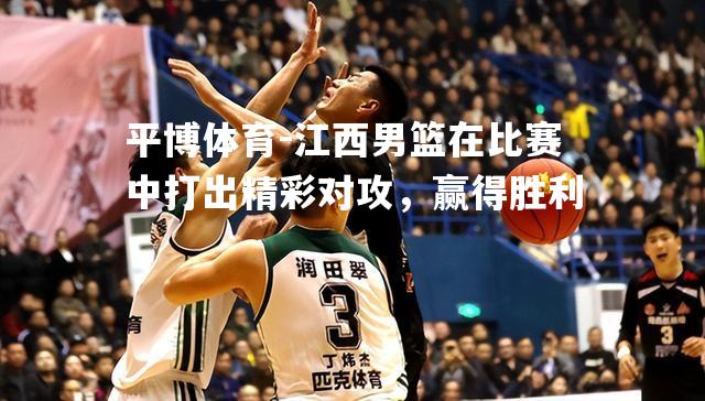 江西男篮在比赛中打出精彩对攻，赢得胜利