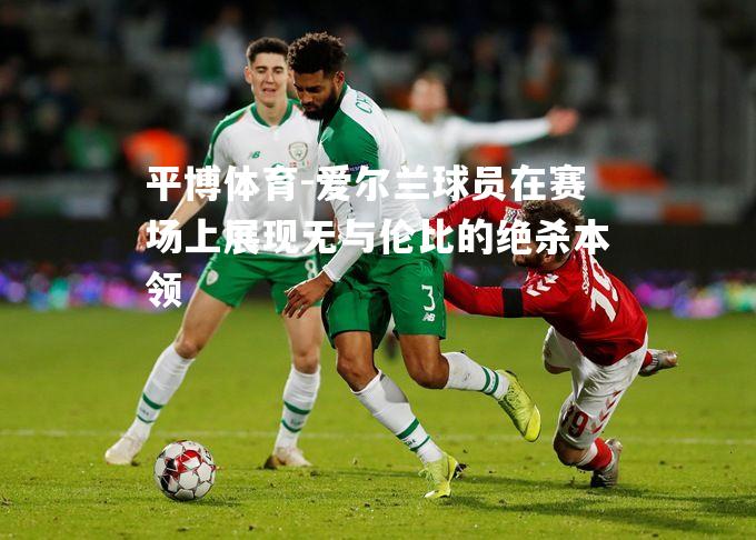 爱尔兰球员在赛场上展现无与伦比的绝杀本领