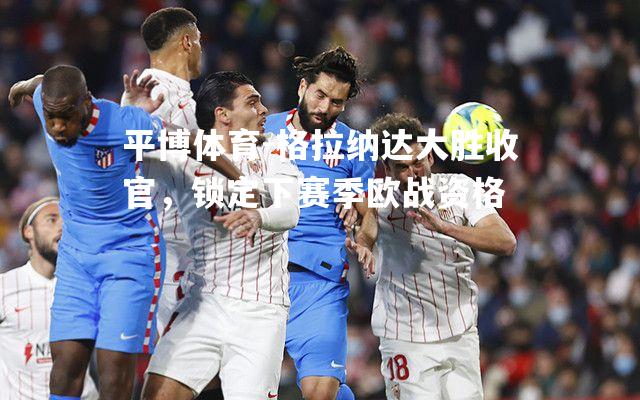 格拉纳达大胜收官，锁定下赛季欧战资格