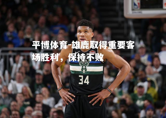雄鹿取得重要客场胜利，保持不败