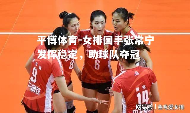 女排国手张常宁发挥稳定，助球队夺冠