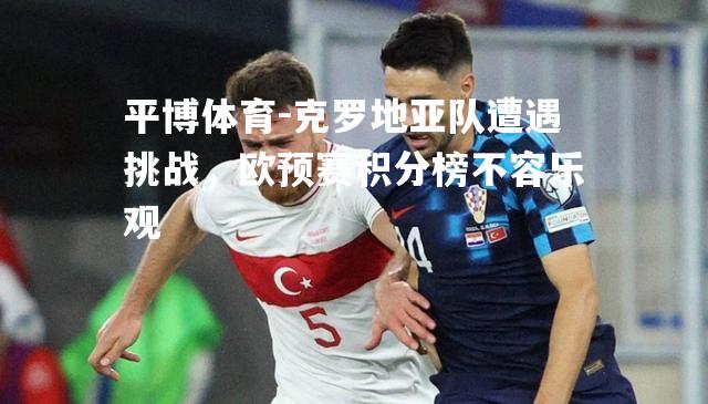 克罗地亚队遭遇挑战，欧预赛积分榜不容乐观
