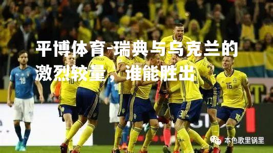 瑞典与乌克兰的激烈较量，谁能胜出