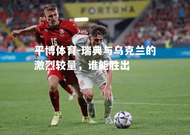 瑞典与乌克兰的激烈较量，谁能胜出
