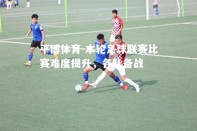 本轮足球联赛比赛难度提升，各队备战