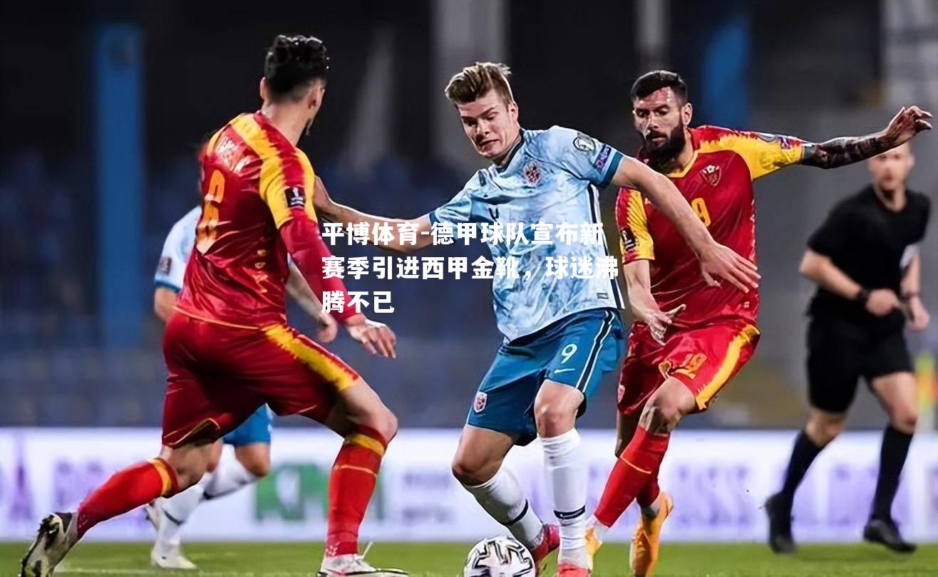 德甲球队宣布新赛季引进西甲金靴，球迷沸腾不已