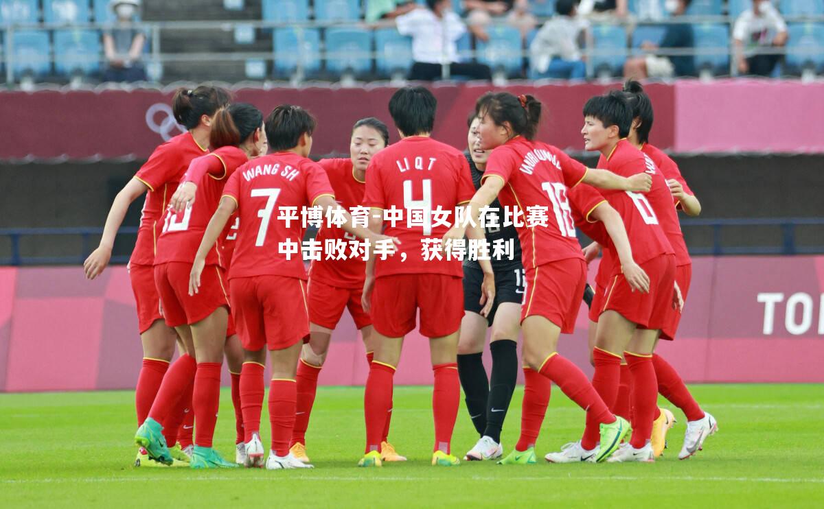 中国女队在比赛中击败对手，获得胜利