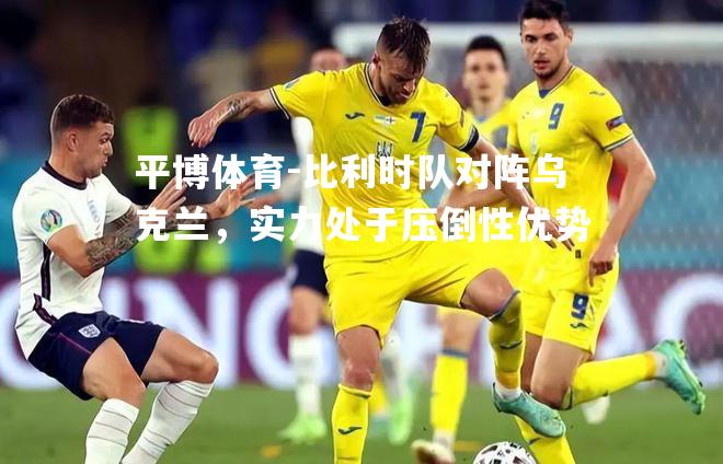 比利时队对阵乌克兰，实力处于压倒性优势