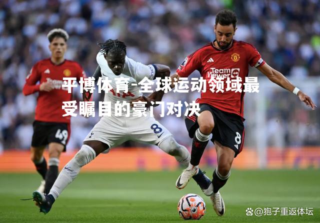 全球运动领域最受瞩目的豪门对决