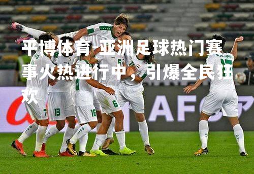 亚洲足球热门赛事火热进行中，引爆全民狂欢