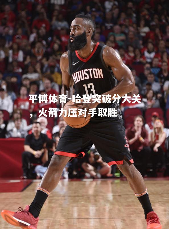 哈登突破分大关，火箭力压对手取胜