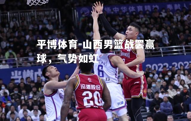 山西男篮战罢赢球，气势如虹