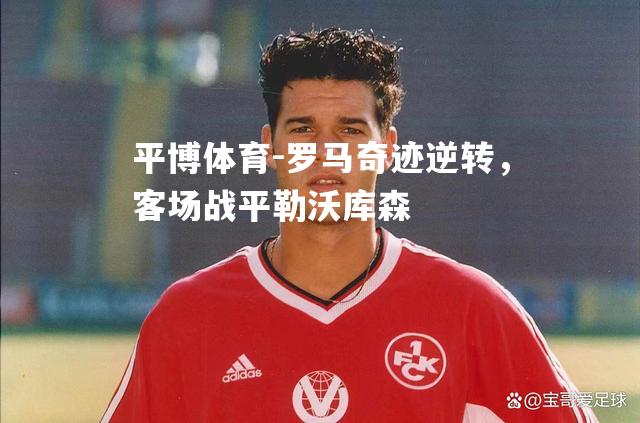 罗马奇迹逆转，客场战平勒沃库森