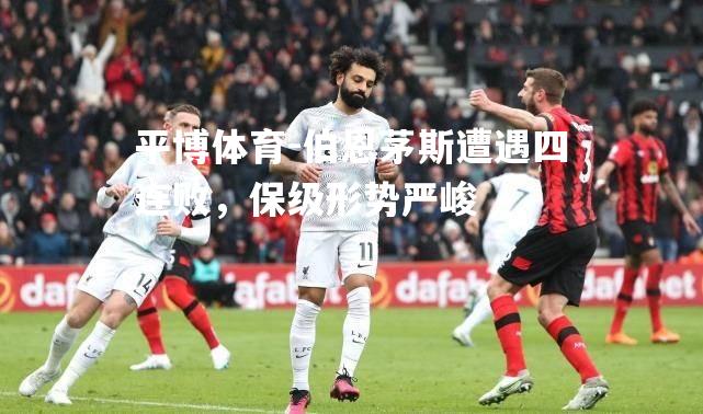 伯恩茅斯遭遇四连败，保级形势严峻