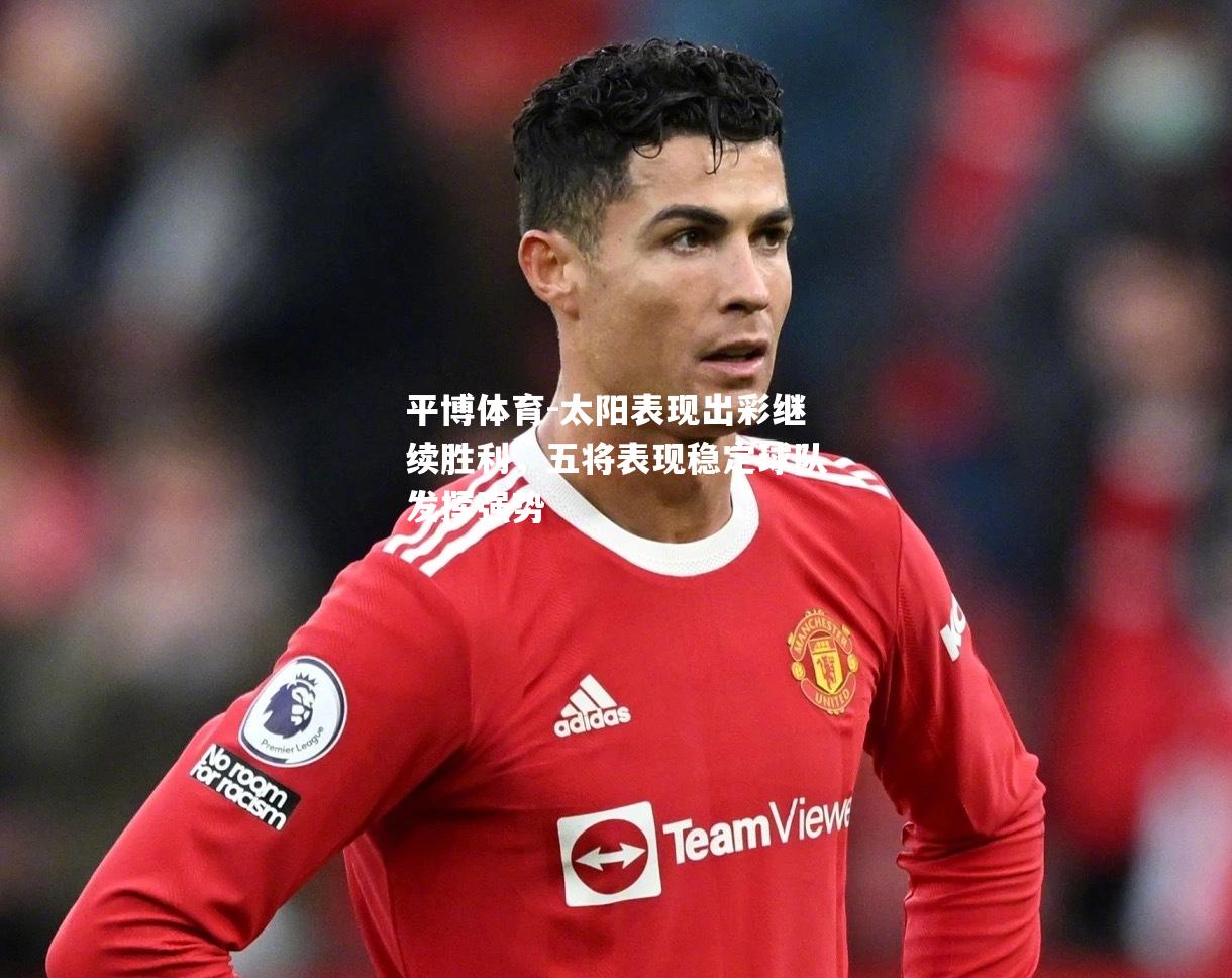 太阳表现出彩继续胜利，五将表现稳定球队发挥强势