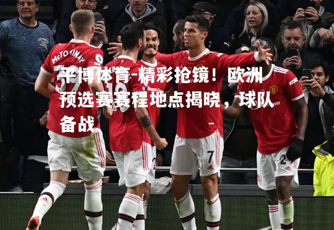 精彩抢镜！欧洲预选赛赛程地点揭晓，球队备战