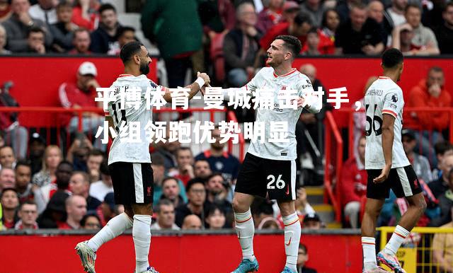 曼城痛击对手，小组领跑优势明显