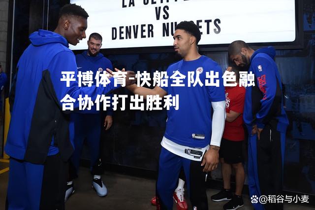 快船全队出色融合协作打出胜利