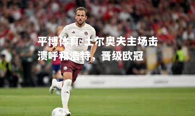 土尔奥夫主场击溃呼和浩特，晋级欧冠