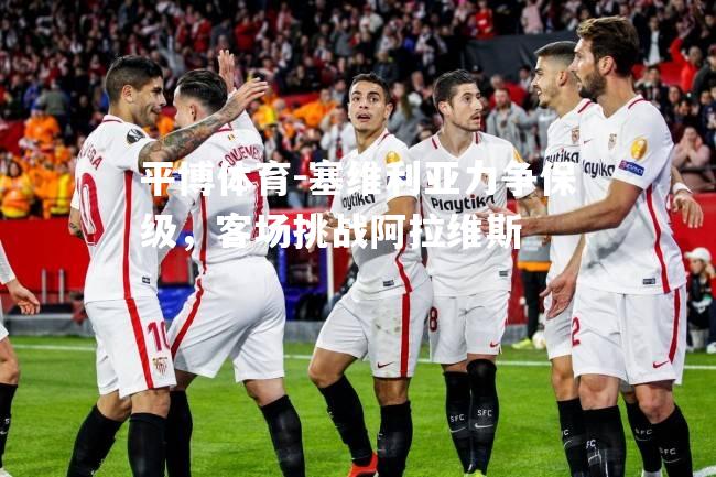 塞维利亚力争保级，客场挑战阿拉维斯