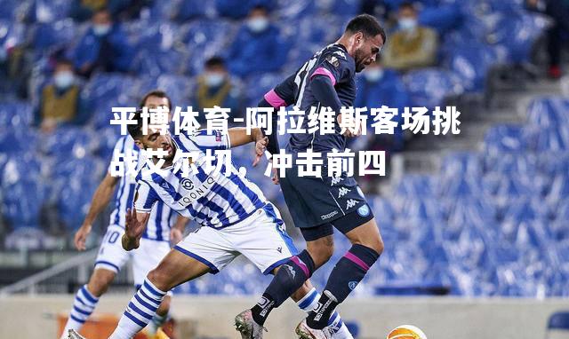 阿拉维斯客场挑战艾尔切，冲击前四