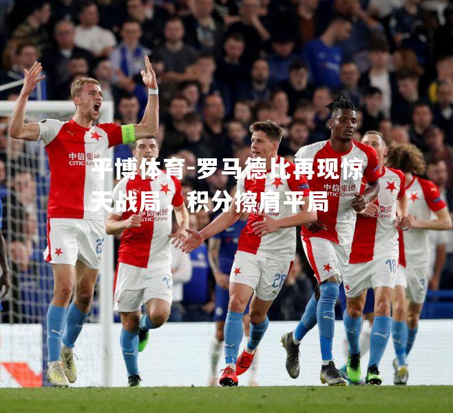 罗马德比再现惊天战局，积分擦肩平局