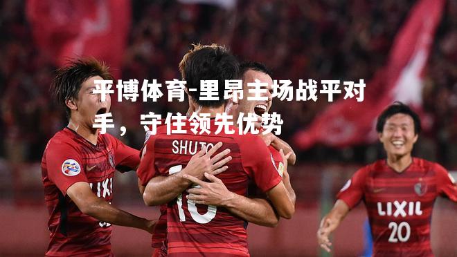 里昂主场战平对手，守住领先优势