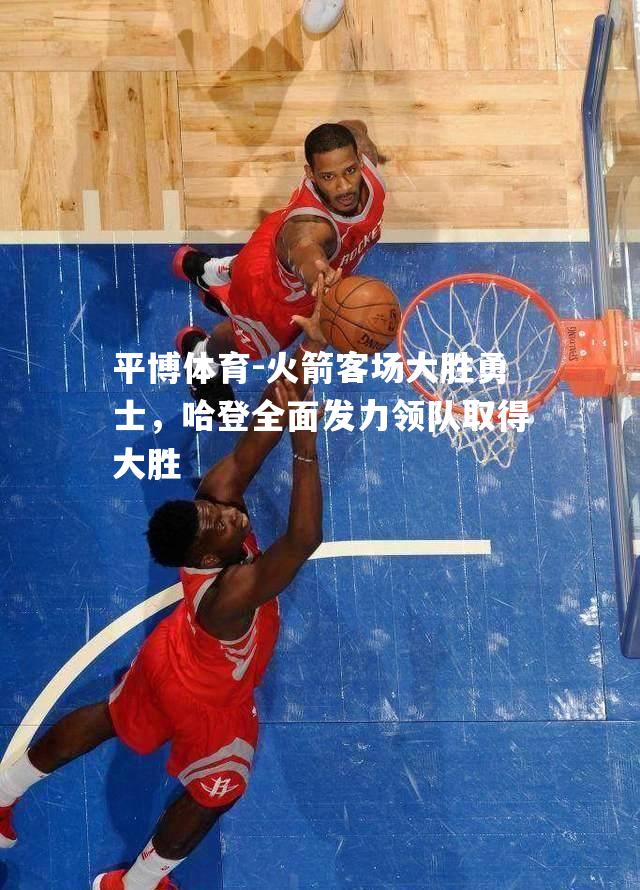 火箭客场大胜勇士，哈登全面发力领队取得大胜