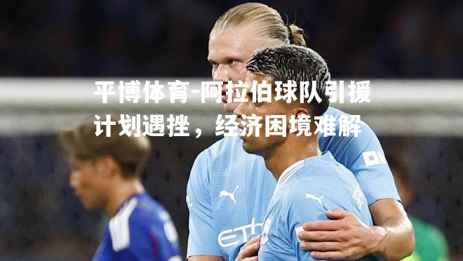 阿拉伯球队引援计划遇挫，经济困境难解