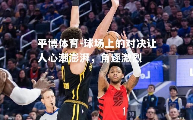 球场上的对决让人心潮澎湃，角逐激烈