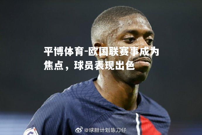 欧国联赛事成为焦点，球员表现出色