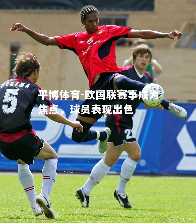 欧国联赛事成为焦点，球员表现出色