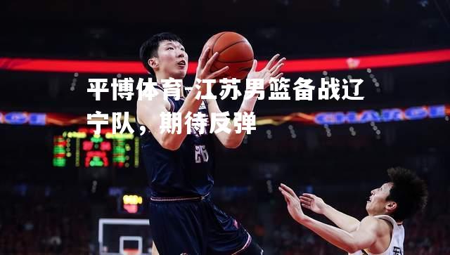 江苏男篮备战辽宁队，期待反弹