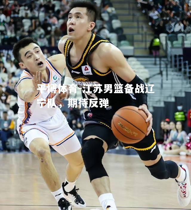 江苏男篮备战辽宁队，期待反弹