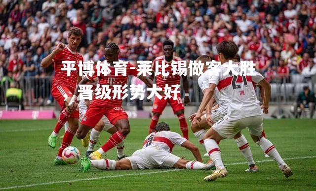 莱比锡做客大胜，晋级形势大好