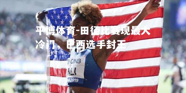 田径比赛现最大冷门，巴西选手封王
