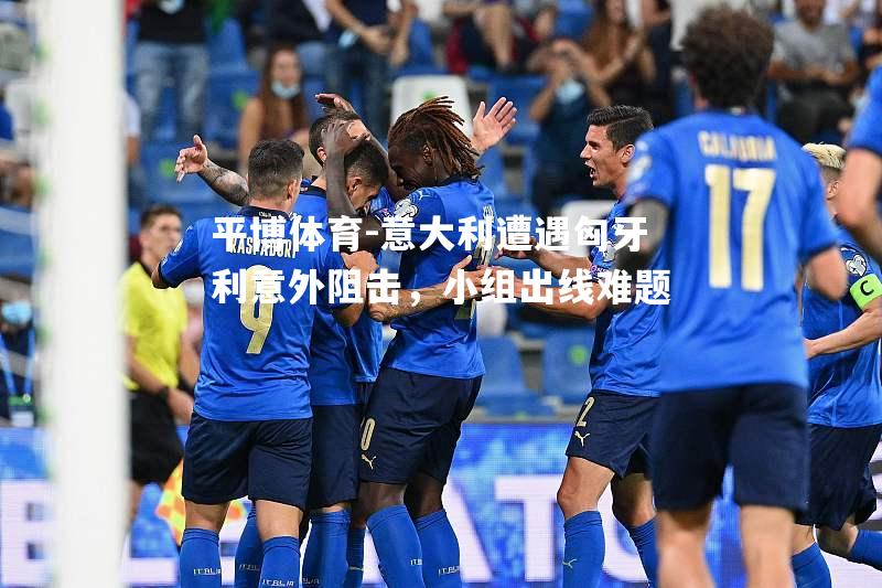 意大利遭遇匈牙利意外阻击，小组出线难题