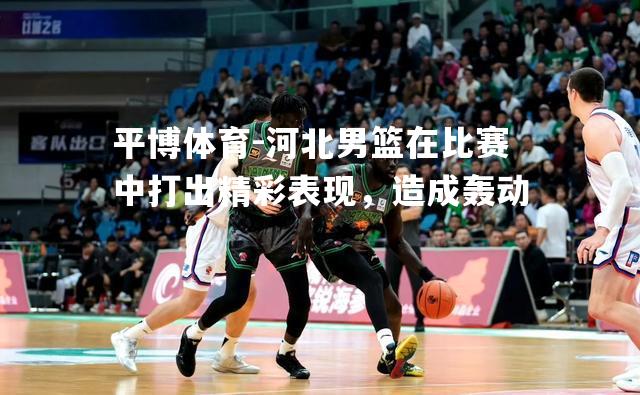 河北男篮在比赛中打出精彩表现，造成轰动