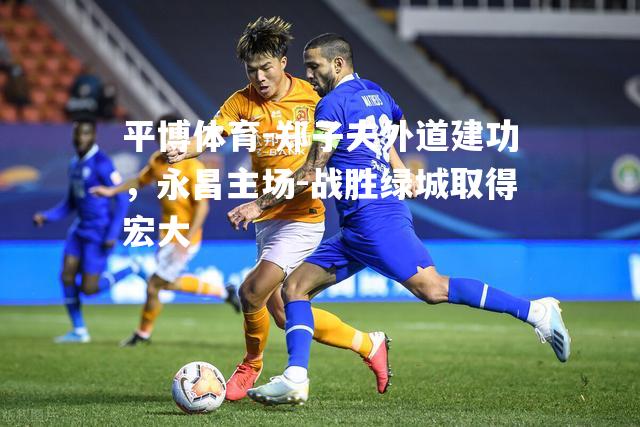 郑子夫外道建功，永昌主场-战胜绿城取得宏大