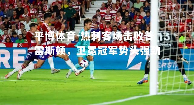 热刺客场击败普雷斯顿，卫冕冠军势头强劲