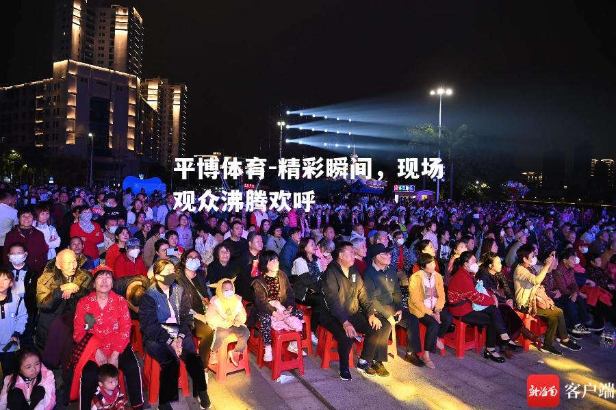 精彩瞬间，现场观众沸腾欢呼
