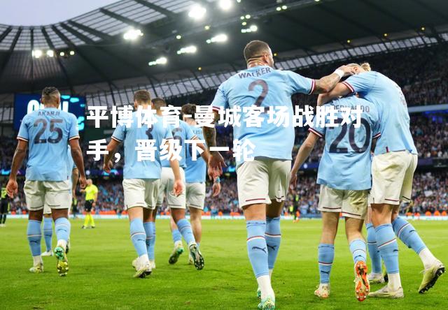曼城客场战胜对手，晋级下一轮