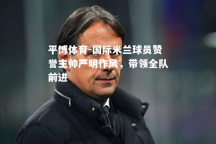 国际米兰球员赞誉主帅严明作风，带领全队前进
