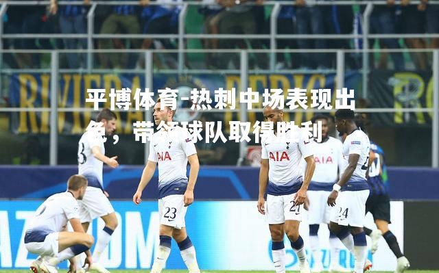 热刺中场表现出色，带领球队取得胜利