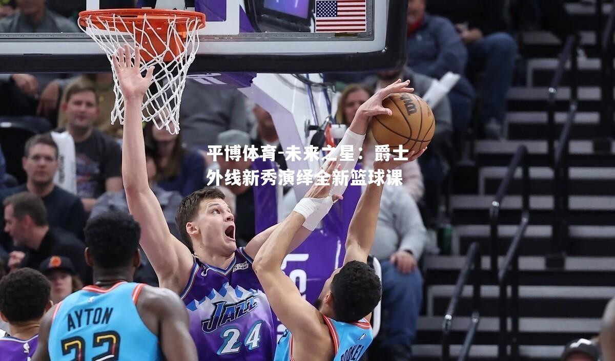 未来之星：爵士外线新秀演绎全新篮球课